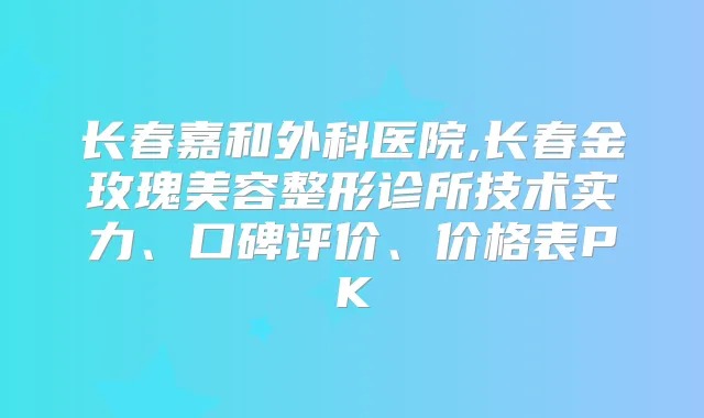 长春嘉和外科医院,长春金玫瑰美容整形诊所技术实力、口碑评价、价格表PK