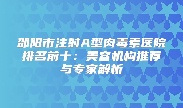 邵阳市注射A型医院排名前十：美容机构推荐与专家解析