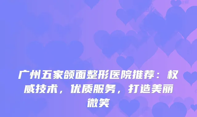 广州五家颌面整形医院推荐：技术，优质服务，打造美丽微笑