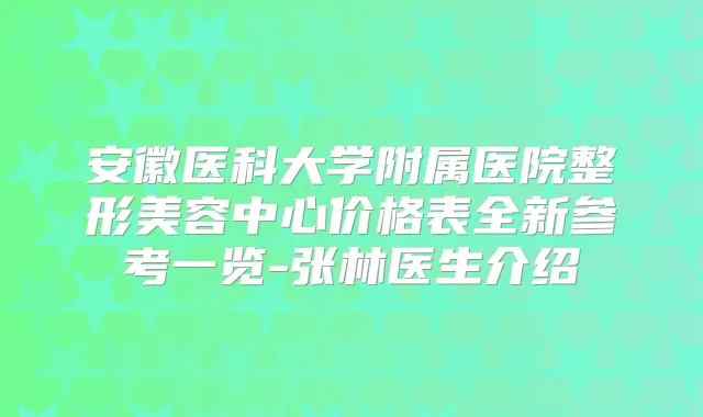 安徽医科大学附属医院整形美容中心价格表全新参考一览-张林医生介绍