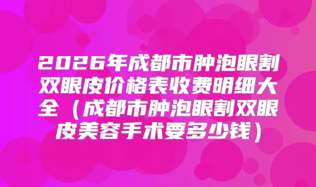 2026年成都市肿泡眼割双眼皮价格表收费明细大全（成都市肿泡眼割双眼皮美容手术要多少钱）