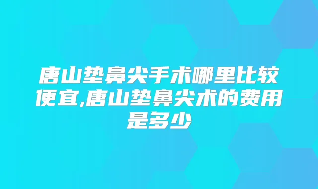 唐山垫鼻尖手术哪里比较便宜,唐山垫鼻尖术的费用是多少