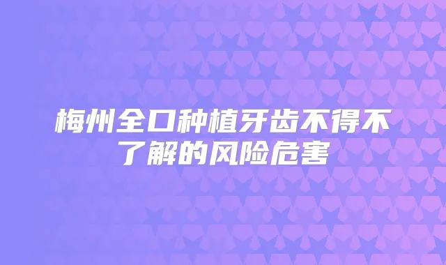 梅州全口种植牙齿不得不了解的风险危害