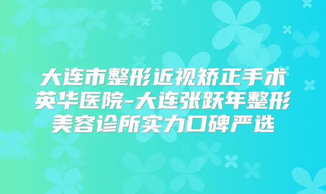 大连市整形近视矫正手术英华医院-大连张跃年整形美容诊所实力口碑严选