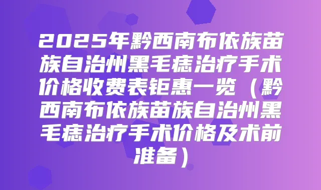 2025年黔西南布依族苗族自治州黑毛痣手术价格收费表钜惠一览(黔西南布依族苗族自治州黑毛痣手术价格及术前准备)