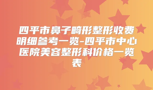 四平市鼻子畸形整形收费明细参考一览-四平市中心医院美容整形科价格一览表