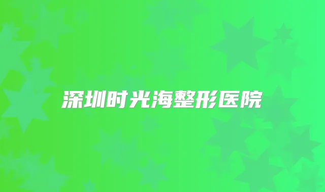 深圳时光海整形医院