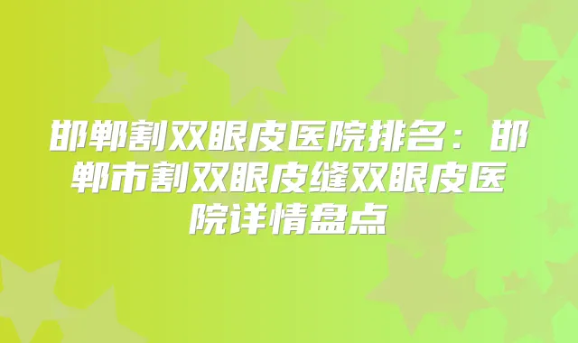 邯郸割双眼皮医院排名：邯郸市割双眼皮缝双眼皮医院详情盘点