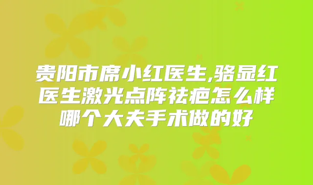 贵阳市席小红医生,骆显红医生激光点阵祛疤怎么样哪个大夫手术做的好