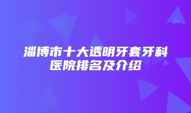 title="淄博市十大透明牙套牙科医院排名及介绍"