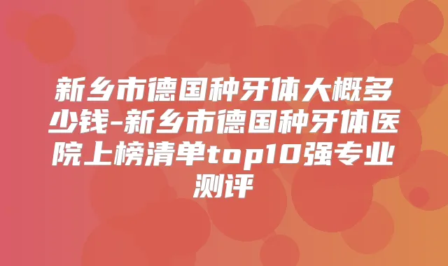 新乡市德国种牙体大概多少钱-新乡市德国种牙体医院上榜清单top10强专业测评