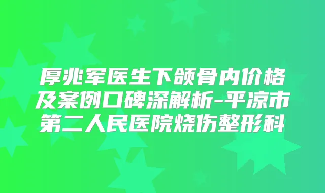 厚兆军医生下颌骨内价格及案例口碑深解析-平凉市第二人民医院烧伤整形科