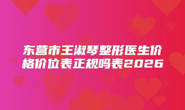东营市王淑琴整形医生价格价位表正规吗表2026