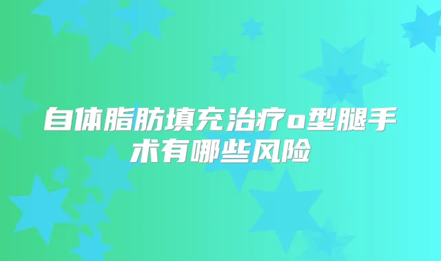 自体脂肪填充o型腿手术有哪些风险