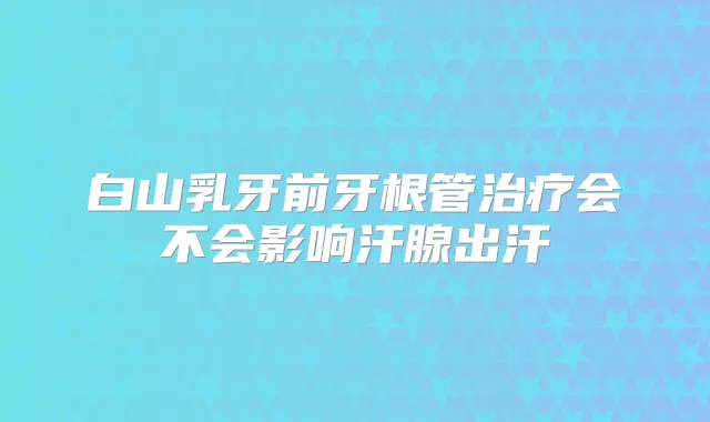 白山乳牙前牙根管会不会影响汗腺出汗