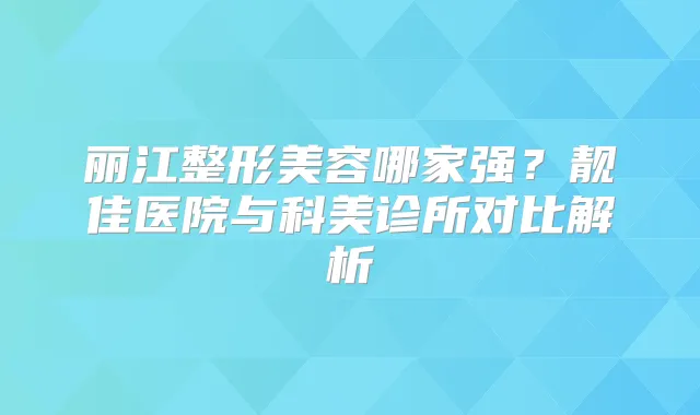 丽江整形美容哪家强？靓佳医院与科美诊所对比解析