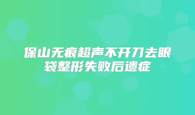 保山无痕超声不开刀去眼袋整形失败后遗症