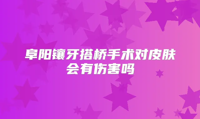 阜阳镶牙搭桥手术对皮肤会有伤害吗