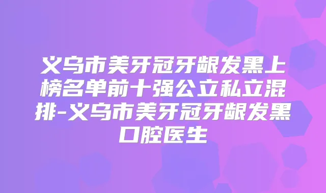义乌市美牙冠牙龈发黑上榜名单前十强公立私立混排-义乌市美牙冠牙龈发黑口腔医生