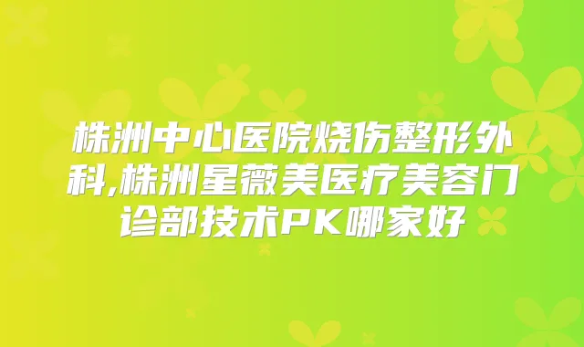 株洲中心医院烧伤整形外科,株洲星薇美医疗美容门诊部技术PK哪家好