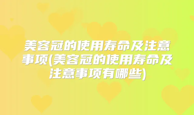 美容冠的使用寿命及注意事项(美容冠的使用寿命及注意事项有哪些)