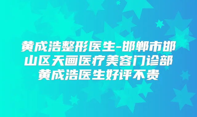 黄成浩整形医生-邯郸市邯山区天画医疗美容门诊部黄成浩医生好评不贵