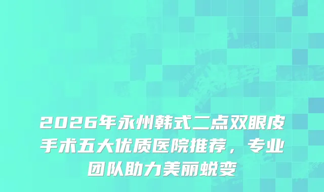 2026年永州韩式二点双眼皮手术五大优质医院推荐，专业团队助力美丽蜕变