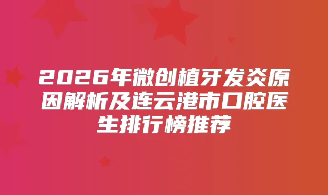 2026年微创植牙发炎原因解析及连云港市口腔医生排行榜推荐