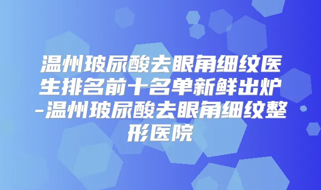 温州玻尿酸去眼角细纹医生排名前十名单新鲜出炉-温州玻尿酸去眼角细纹整形医院