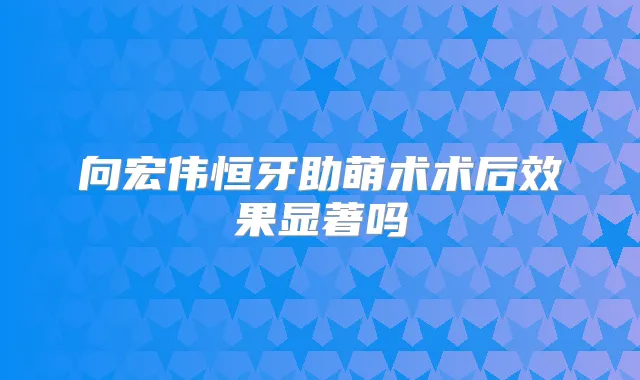 向宏伟恒牙助萌术术后效果显著吗