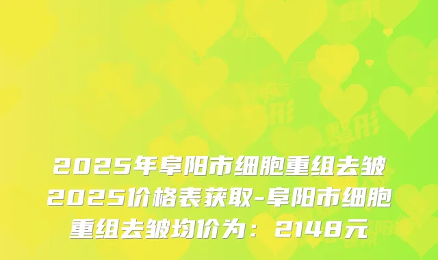 2025年阜阳市细胞重组去皱2025价格表获取-阜阳市细胞重组去皱均价为：2148元