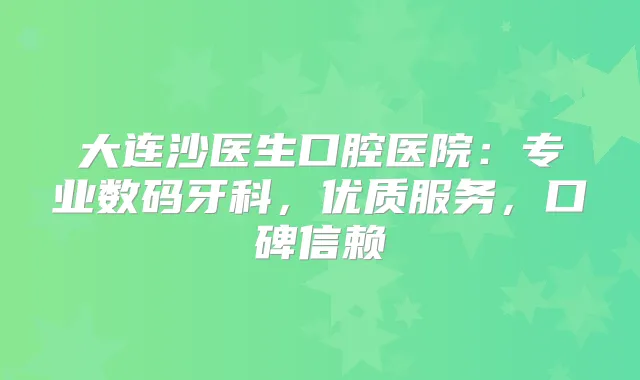 大连沙医生口腔医院：专业数码牙科，优质服务，口碑信赖