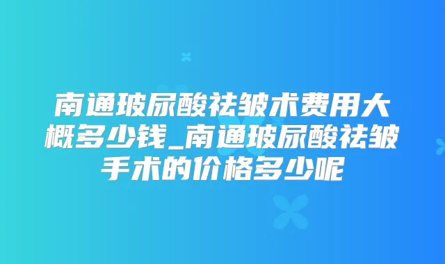 南通玻尿酸祛皱术费用大概多少钱_南通玻尿酸祛皱手术的价格多少呢