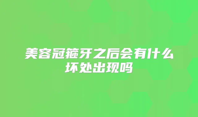美容冠箍牙之后会有什么坏处出现吗