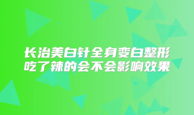长治美白针全身变白整形吃了辣的会不会影响效果