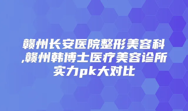 赣州长安医院整形美容科,赣州韩博士医疗美容诊所实力pk大对比