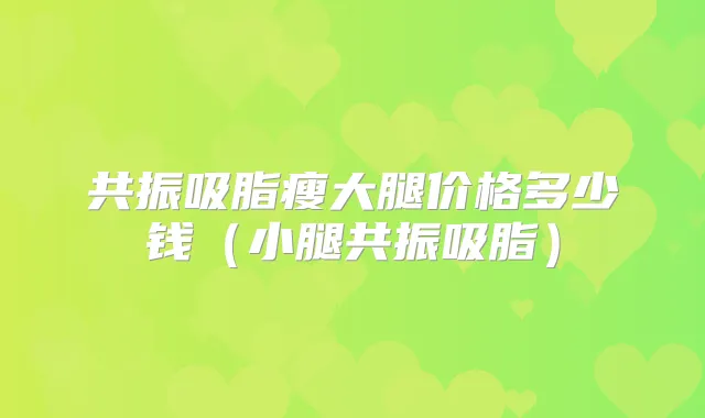 共振吸脂瘦大腿价格多少钱（小腿共振吸脂）
