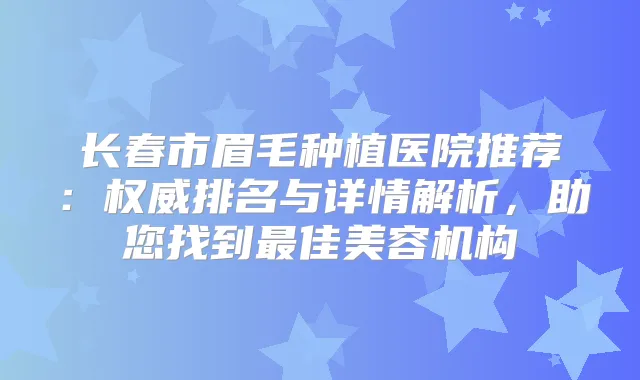 长春市眉毛种植医院推荐:排名与详情解析,助您找到佳美容机构