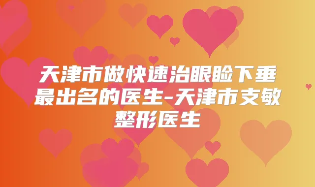 天津市做快速治眼睑下垂出名的医生-天津市支敏整形医生