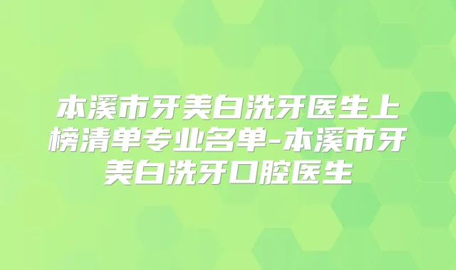 本溪市牙美白洗牙医生上榜清单专业名单-本溪市牙美白洗牙口腔医生