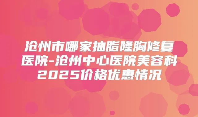 沧州市哪家抽脂隆胸修复医院-沧州中心医院美容科2025价格优惠情况