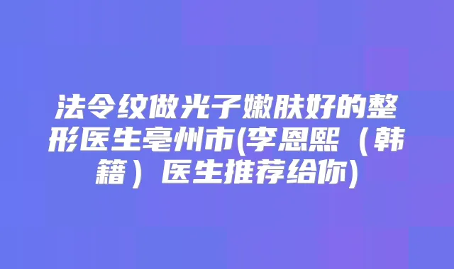 法令纹做光子嫩肤好的整形医生亳州市(李恩熙（韩籍）医生推荐给你)