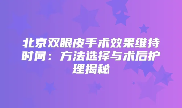 北京双眼皮手术效果维持时间：方法选择与术后护理揭秘