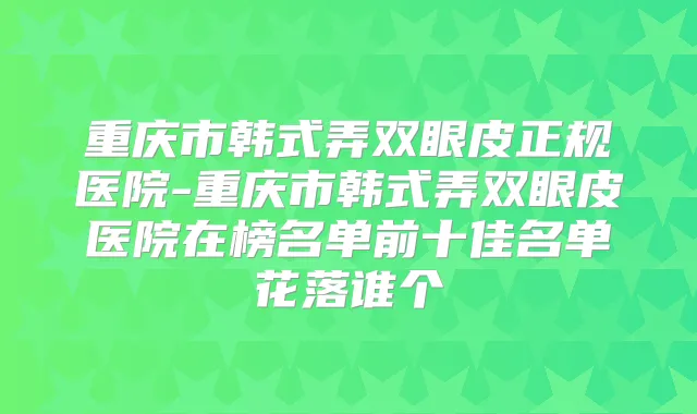 重庆市韩式弄双眼皮正规医院-重庆市韩式弄双眼皮医院在榜名单前十佳名单花落谁个