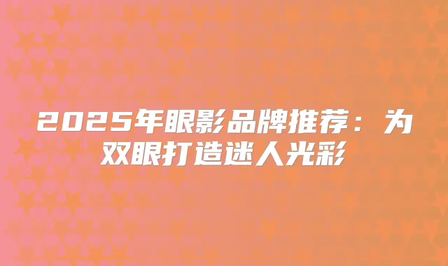 2025年眼影品牌推荐：为双眼打造迷人光彩