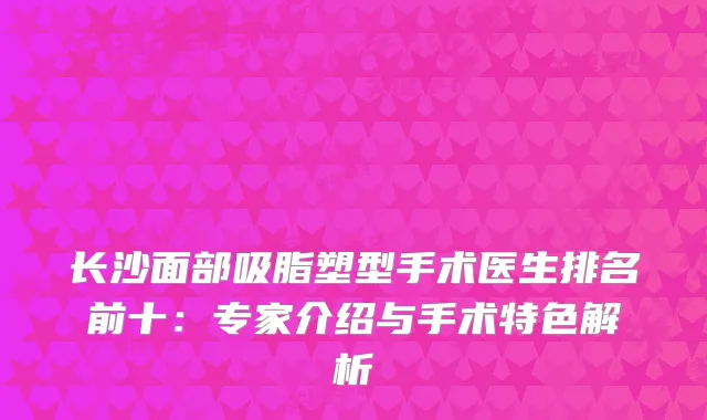 长沙面部吸脂塑型手术医生排名前十：专家介绍与手术特色解析