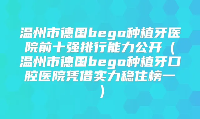 温州市德国bego种植牙医院前十强排行能力公开(温州市德国bego种植牙口腔医院凭借实力稳住榜一)