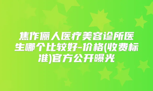 焦作俪人医疗美容诊所医生哪个比较好-价格(收费标准)官方公开曝光
