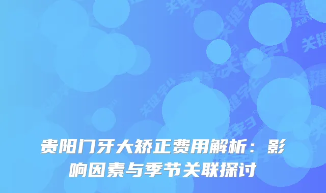 贵阳门牙大矫正费用解析：影响因素与季节关联探讨