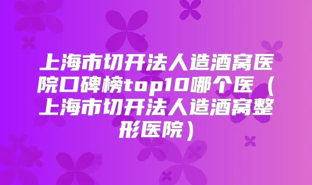 上海市切开法人造酒窝医院口碑榜top10哪个医（上海市切开法人造酒窝整形医院）